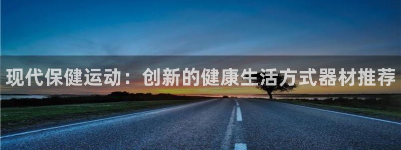 注册熊猫体育：现代保健运动：创新的健康生活方式器材推